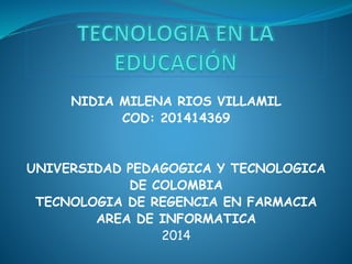 NIDIA MILENA RIOS VILLAMIL
COD: 201414369
UNIVERSIDAD PEDAGOGICA Y TECNOLOGICA
DE COLOMBIA
TECNOLOGIA DE REGENCIA EN FARMACIA
AREA DE INFORMATICA
2014
 
