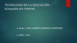 TECNOLOGIA EN LA EDUCACIÓN –
búsqueda por internet
 Autor: JUAN ALBERTO ESPINOLA MARTINEZ
 AÑO: 2.022
 