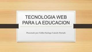 TECNOLOGIA WEB
PARA LA EDUCACION
Presentado por: Eddier Santiago Caicedo Hurtado
 