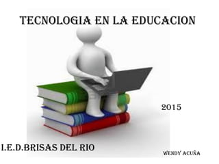 TECNOLOGIA EN LA EDUCACION
I.E.D.BRISAS DEL RIO
2015
Wendy acuña
 