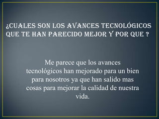 ¿Cuales son los avances tecnológicos
que te han parecido mejor y por que ?


            Me parece que los avances
     tecnológicos han mejorado para un bien
       para nosotros ya que han salido mas
     cosas para mejorar la calidad de nuestra
                      vida.
 