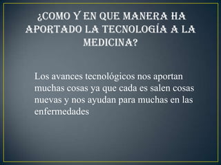 ¿Como y en que manera ha
aportado la tecnología a la
          medicina?


 Los avances tecnológicos nos aportan
 muchas cosas ya que cada es salen cosas
 nuevas y nos ayudan para muchas en las
 enfermedades
 