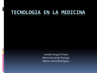 TECNOLOGIA EN LA MEDICINA
YaniderAnguloTriana
María Fernanda Pantoja
Marta Liliana Rodríguez
 