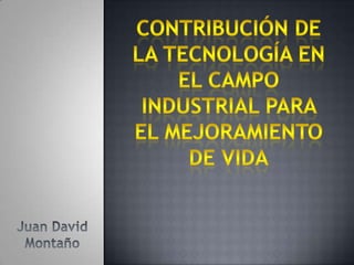 Contribución de la tecnología en el campo industrial para el mejoramiento de vida Juan David Montaño 