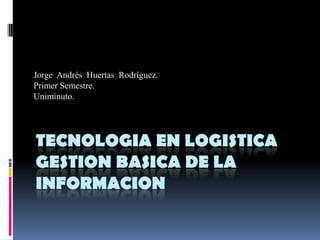 Jorge  Andrés  Huertas  Rodríguez. Primer Semestre.  Uniminuto. Tecnologia en logisticaGestion basica de la informacion 