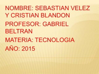 NOMBRE: SEBASTIAN VELEZ
Y CRISTIAN BLANDON
PROFESOR: GABRIEL
BELTRAN
MATERIA: TECNOLOGIA
AÑO: 2015
 