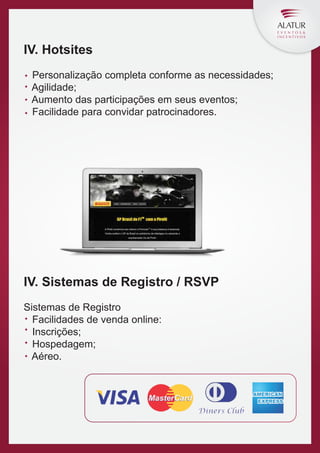 IV. Hotsites
Personalização completa conforme as necessidades;
Agilidade;
Aumento das participações em seus eventos;
Facilidade para convidar patrocinadores.

IV. Sistemas de Registro / RSVP
Sistemas de Registro
Facilidades de venda online:
Inscrições;
Hospedagem;
Aéreo.

 