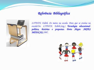Referência  Bibliográfica  LITWIN, Edith. Os meios na escola. Para que se ensina na escola?In: LITWIN, Edith.(org.) Tecnologia educacional-política, histórias e propostas. Porto Alegre: ARTES MÉDICAS,1997.