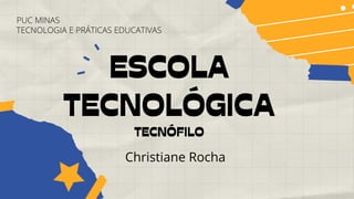 ESCOLA
TECNOLÓGICA
TECNÓFILO
Christiane Rocha
PUC MINAS
TECNOLOGIA E PRÁTICAS EDUCATIVAS
 