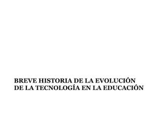 BREVE HISTORIA DE LA EVOLUCIÓN
DE LA TECNOLOGÍA EN LA EDUCACIÓN
 