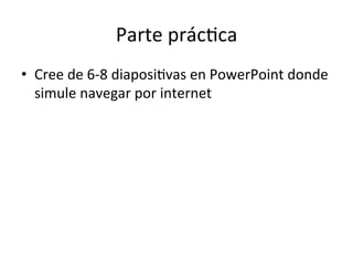 Parte	
  prác=ca	
  
•  Cree	
  de	
  6-­‐8	
  diaposi=vas	
  en	
  PowerPoint	
  donde	
  
simule	
  navegar	
  por	
  internet	
  
 
