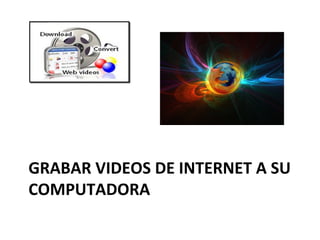 GRABAR	
  VIDEOS	
  DE	
  INTERNET	
  A	
  SU	
  
COMPUTADORA	
  
 