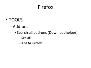Firefox	
  
•  TOOLS	
  
– Add-­‐ons	
  
• Search	
  all	
  add-­‐ons	
  (Downloadhelper)	
  
– See	
  all	
  
– Add	
  to	
  Firefox	
  
 