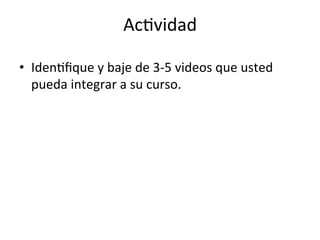 Ac=vidad	
  
•  Iden=ﬁque	
  y	
  baje	
  de	
  3-­‐5	
  videos	
  que	
  usted	
  
pueda	
  integrar	
  a	
  su	
  curso.	
  
 