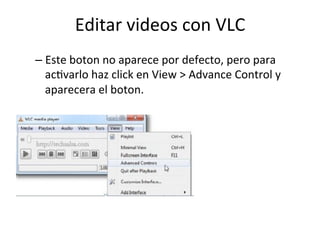Editar	
  videos	
  con	
  VLC	
  
– Este	
  boton	
  no	
  aparece	
  por	
  defecto,	
  pero	
  para	
  
ac=varlo	
  haz	
  click	
  en	
  View	
  >	
  Advance	
  Control	
  y	
  
aparecera	
  el	
  boton.	
  
 