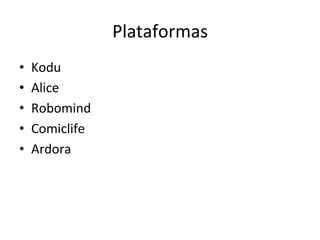 Plataformas	
  
•  Kodu	
  
•  Alice	
  
•  Robomind	
  
•  Comiclife	
  
•  Ardora	
  
 