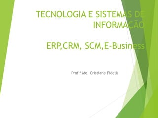 TECNOLOGIA E SISTEMAS DE
INFORMAÇÃO
ERP,CRM, SCM,E-Business
Prof.ª Me. Cristiane Fidelix
 