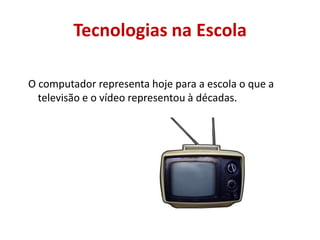 Tecnologias na EscolaO computador representa hoje para a escola o que a televisão e o vídeo representou à décadas.