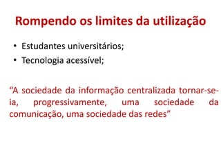 Rompendo os limites da utilizaçãoEstudantes universitários;Tecnologia acessível;“A sociedade da informação centralizada tornar-se-ia, progressivamente, uma sociedade da comunicação, uma sociedade das redes”
