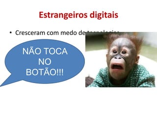 Estrangeiros digitaisCresceram com medo de tecnologiasNÃO TOCA NO BOTÃO!!!