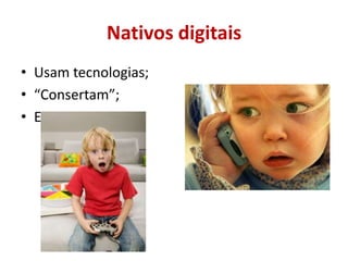 Nativos digitaisUsam tecnologias;“Consertam”;Ensinam;