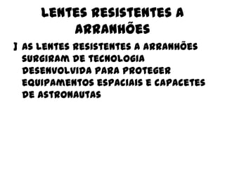 Lentes resistentes a
arranhões
] As lentes resistentes a arranhões
surgiram de tecnologia
desenvolvida para proteger
equipamentos espaciais e capacetes
de astronautas

 