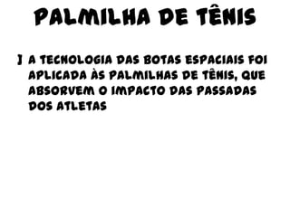 Palmilha de tênis
] A tecnologia das botas espaciais foi
aplicada às palmilhas de tênis, que
absorvem o impacto das passadas
dos atletas

 
