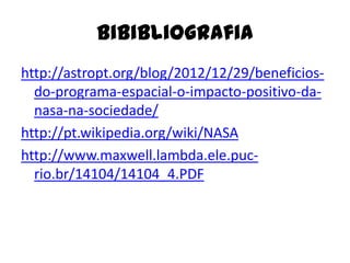Bibibliografia
http://astropt.org/blog/2012/12/29/beneficiosdo-programa-espacial-o-impacto-positivo-danasa-na-sociedade/
http://pt.wikipedia.org/wiki/NASA
http://www.maxwell.lambda.ele.pucrio.br/14104/14104_4.PDF

 