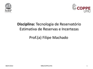 Disciplina: Tecnologia de Reservatório
Estimativa de Reservas e Incertezas
Prof.(a) Filipe Machado
08/07/2022 MBE/COPPE/UFRJ 1
 