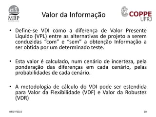 Valor da Informação
• Define-se VDI como a diferença de Valor Presente
Líquido (VPL) entre as alternativas de projeto a se...