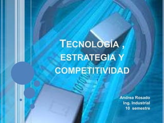 Tecnología , estrategia y competitividad Andrea Rosado Ing. Industrial 10  semestre  