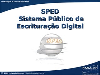 Tecnologia & sustentabilidade




                         SPED
                   Sistema Público de
                  Escrituração Digital




©   2009 – Claudio Nasajon (claudio@nasajon.com.br)
 