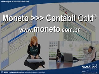 Tecnologia & sustentabilidade




 Moneto >>> Contábil Gold                             ©

    www.moneto.com.br




©   2009 – Claudio Nasajon (claudio@nasajon.com.br)
 