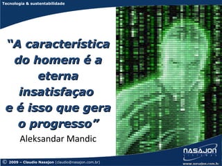 Tecnologia & sustentabilidade




 “A característica
  do homem é a
       eterna
   insatisfaçao
 e é isso que gera
   o progresso”
         Aleksandar Mandic

©   2009 – Claudio Nasajon (claudio@nasajon.com.br)
 
