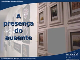 Tecnologia & sustentabilidade




        A
    presença
       do
    ausente


©   2009 – Claudio Nasajon (claudio@nasajon.com.br)
 