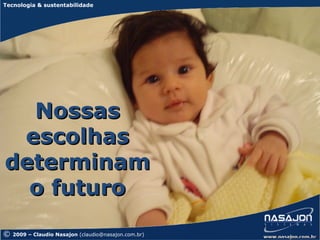 Tecnologia & sustentabilidade




  Nossas
 escolhas
determinam
  o futuro
©   2009 – Claudio Nasajon (claudio@nasajon.com.br)   www.nasajon.com.br
 