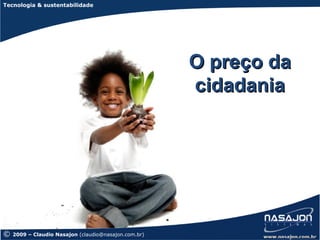 Tecnologia & sustentabilidade




                                                      O preço da
                                                      cidadania




©   2009 – Claudio Nasajon (claudio@nasajon.com.br)
 