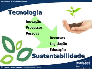 Tecnologia & sustentabilidade




         Tecnologia
                               Inovação
                               Processos
                               Pessoas
                                                      Recursos
                                                      Legislação
                                                      Educação
                                      Sustentabilidade
©   2009 – Claudio Nasajon (claudio@nasajon.com.br)
 