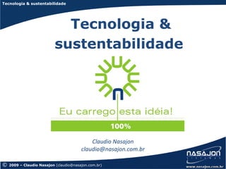 Tecnologia & sustentabilidade




                             Tecnologia &
                           sustentabilidade




                                            Claudio Nasajon
                                        claudio@nasajon.com.br

©   2009 – Claudio Nasajon (claudio@nasajon.com.br)
 