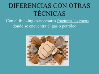 DIFERENCIAS CON OTRAS
TÉCNICAS
Con el fracking es necesario fracturar las rocas
donde se encuentra el gas o petróleo.
 