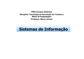 IFMA Campus Alcântara
Disciplina: Tecnologia de Informação em Turismo e
Meios de Hospedagem
Professor: Mauro Jansen

Sistemas de Informação

 