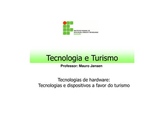 Tecnologia e Turismo
           Professor: Mauro Jansen



         Tecnologias de hardware:
Tecnologias e dispositivos a favor do turismo
 