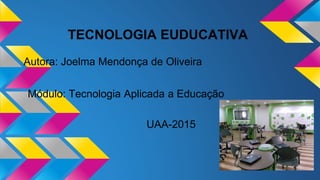 TECNOLOGIA EUDUCATIVA
Autora: Joelma Mendonça de Oliveira
Módulo: Tecnologia Aplicada a Educação
UAA-2015
 