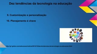 Dez tendências da tecnologia na educação
9. Customização e personalização
10. Planejamento é chave
http://g1.globo.com/educacao/noticia/2014/12/dez-tendencias-da-tecnologia-na-educacao.html
 