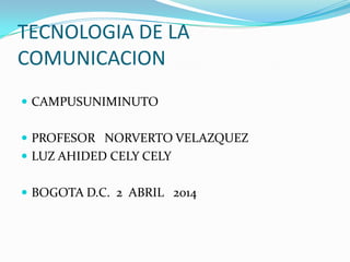 TECNOLOGIA DE LA
COMUNICACION
 CAMPUSUNIMINUTO
 PROFESOR NORVERTO VELAZQUEZ
 LUZ AHIDED CELY CELY
 BOGOTA D.C. 2 ABRIL 2014
 