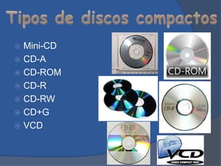  Mini-CD
 CD-A
 CD-ROM
 CD-R
 CD-RW
 CD+G
 VCD
 