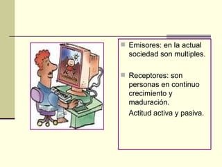 Emisores: en la actual sociedad son multiples. Receptores: son personas en continuo crecimiento y maduración. Actitud activa y pasiva. 