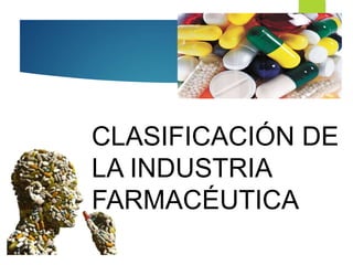 CLASIFICACIÓN DE
LA INDUSTRIA
FARMACÉUTICA
 