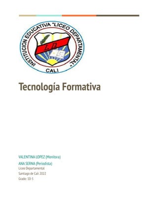 Tecnología Formativa
VALENTINA LOPEZ (Monitora)
ANA SERNA (Periodista)
Liceo Departamental
Santiago de Cali 2022
Grado: 10-5
 