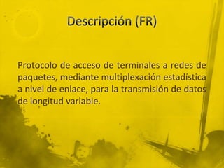 Descripción (FR)	Protocolo de acceso de terminales a redes de paquetes, mediante multiplexación estadística a nivel de enlace, para la transmisión de datos de longitud variable.